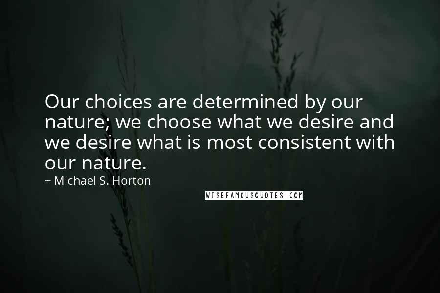 Michael S. Horton Quotes: Our choices are determined by our nature; we choose what we desire and we desire what is most consistent with our nature.