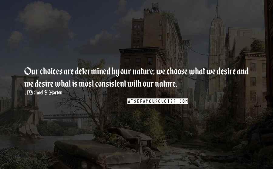 Michael S. Horton Quotes: Our choices are determined by our nature; we choose what we desire and we desire what is most consistent with our nature.