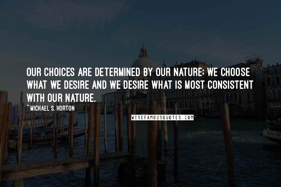 Michael S. Horton Quotes: Our choices are determined by our nature; we choose what we desire and we desire what is most consistent with our nature.