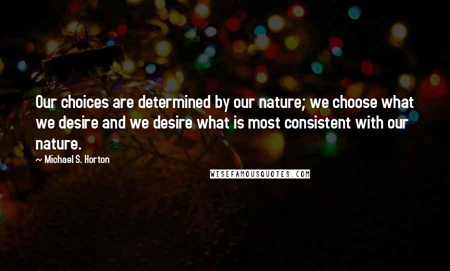 Michael S. Horton Quotes: Our choices are determined by our nature; we choose what we desire and we desire what is most consistent with our nature.