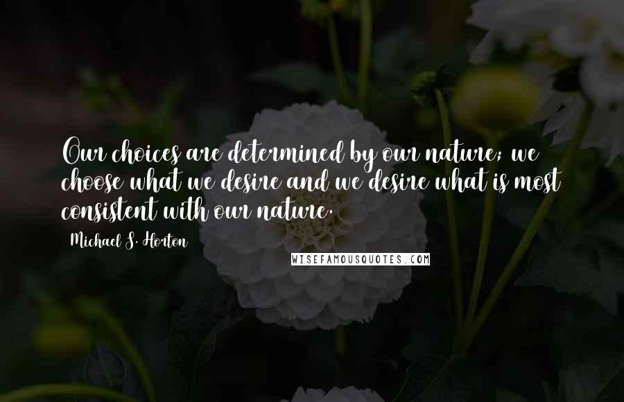 Michael S. Horton Quotes: Our choices are determined by our nature; we choose what we desire and we desire what is most consistent with our nature.