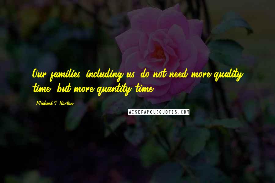 Michael S. Horton Quotes: Our families, including us, do not need more quality time, but more quantity time.