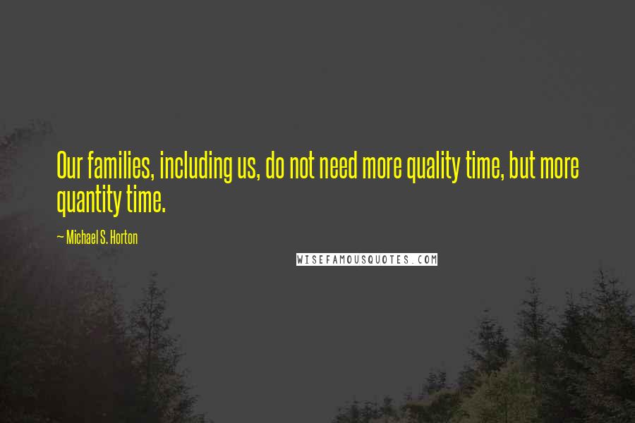 Michael S. Horton Quotes: Our families, including us, do not need more quality time, but more quantity time.