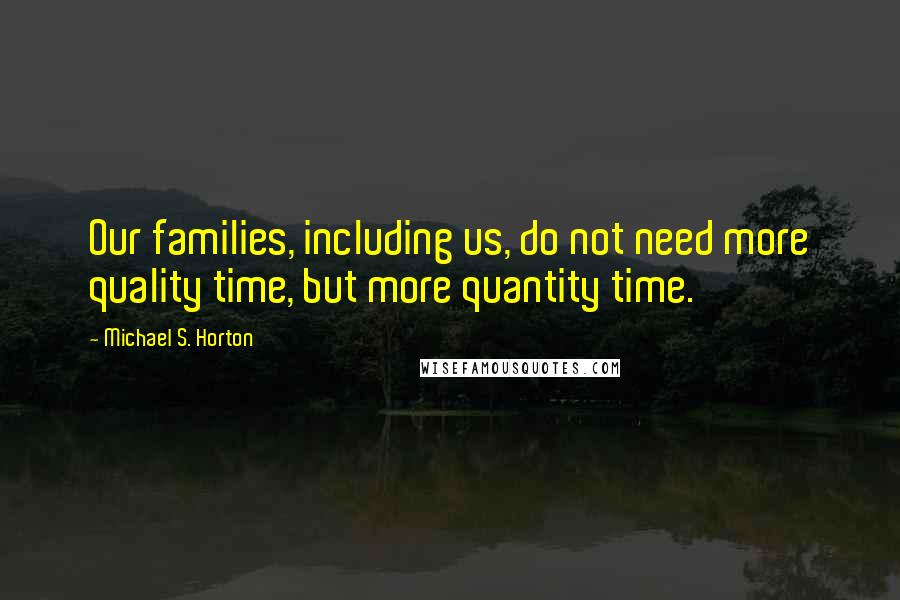 Michael S. Horton Quotes: Our families, including us, do not need more quality time, but more quantity time.