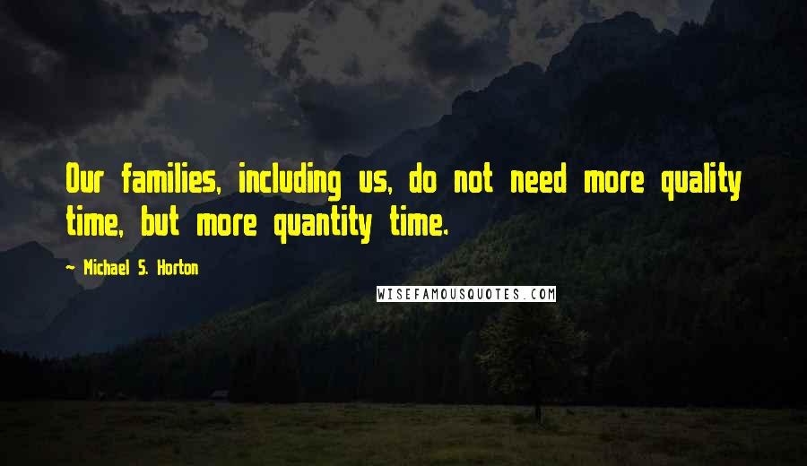 Michael S. Horton Quotes: Our families, including us, do not need more quality time, but more quantity time.