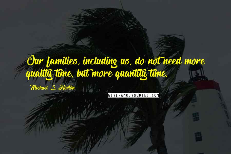 Michael S. Horton Quotes: Our families, including us, do not need more quality time, but more quantity time.