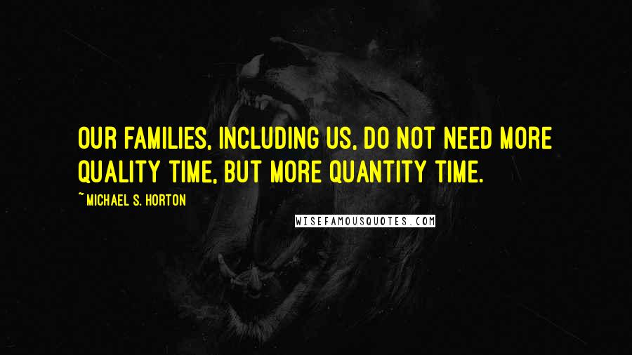 Michael S. Horton Quotes: Our families, including us, do not need more quality time, but more quantity time.