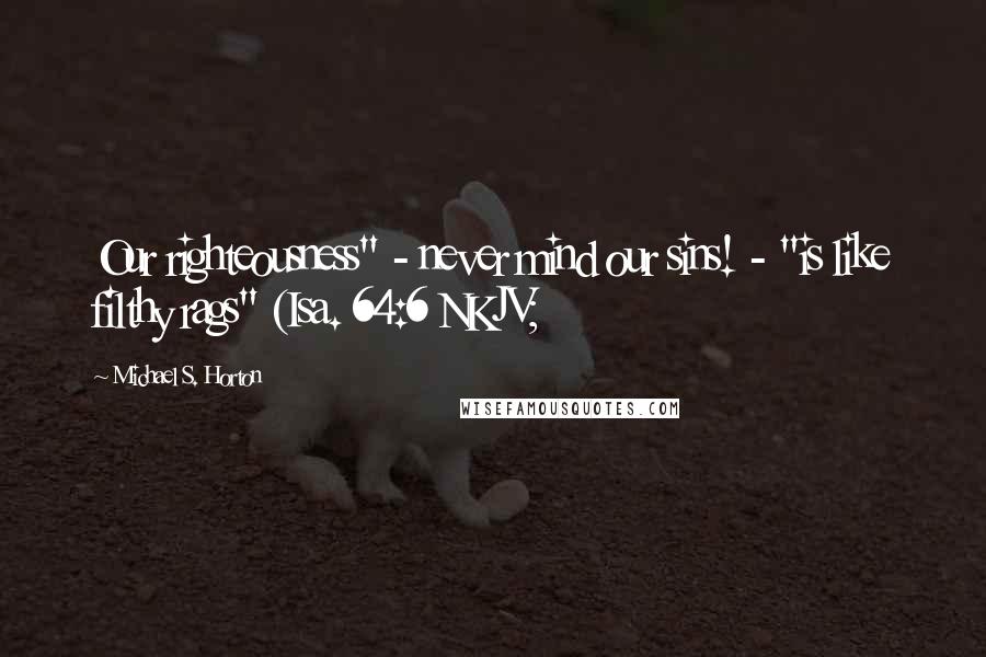 Michael S. Horton Quotes: Our righteousness" - never mind our sins! - "is like filthy rags" (Isa. 64:6 NKJV;