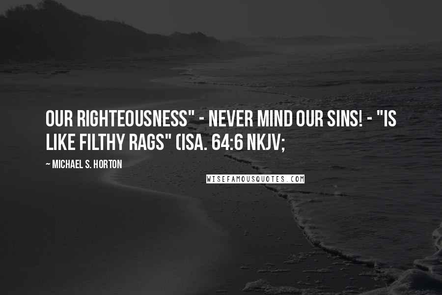 Michael S. Horton Quotes: Our righteousness" - never mind our sins! - "is like filthy rags" (Isa. 64:6 NKJV;