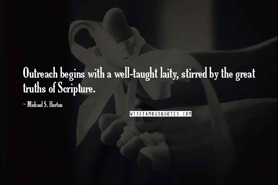 Michael S. Horton Quotes: Outreach begins with a well-taught laity, stirred by the great truths of Scripture.