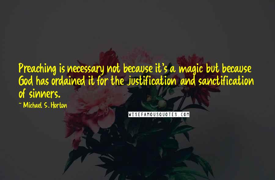 Michael S. Horton Quotes: Preaching is necessary not because it's a magic but because God has ordained it for the justification and sanctification of sinners.