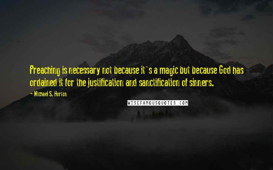 Michael S. Horton Quotes: Preaching is necessary not because it's a magic but because God has ordained it for the justification and sanctification of sinners.