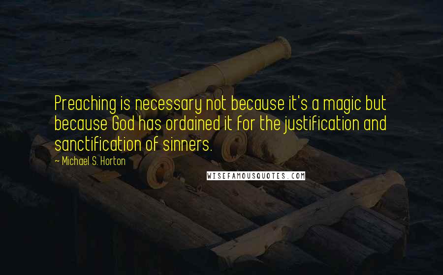 Michael S. Horton Quotes: Preaching is necessary not because it's a magic but because God has ordained it for the justification and sanctification of sinners.