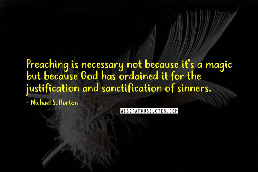 Michael S. Horton Quotes: Preaching is necessary not because it's a magic but because God has ordained it for the justification and sanctification of sinners.