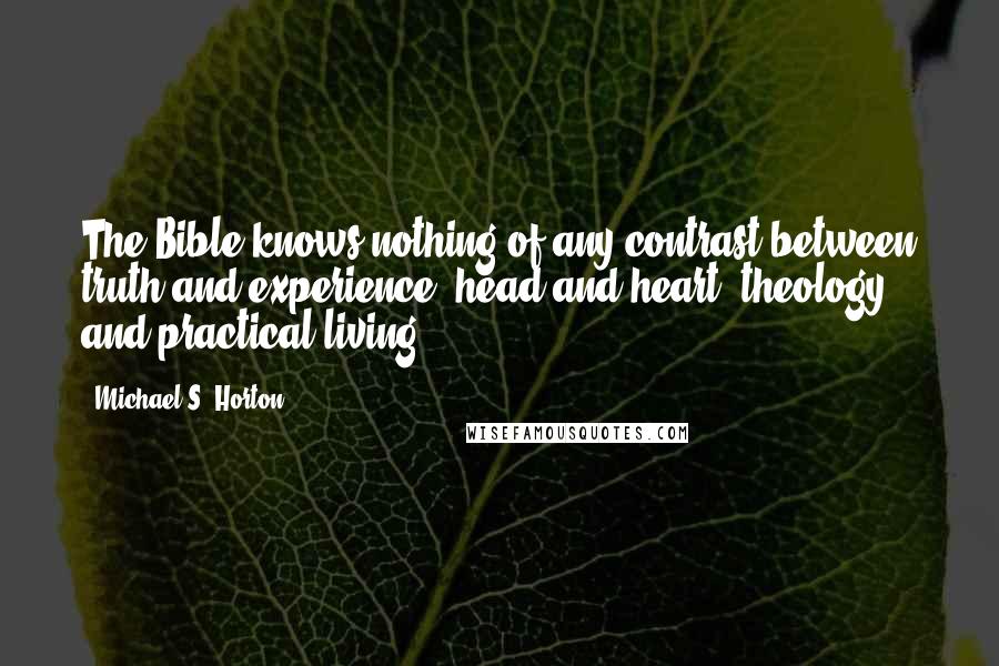 Michael S. Horton Quotes: The Bible knows nothing of any contrast between truth and experience, head and heart, theology and practical living.