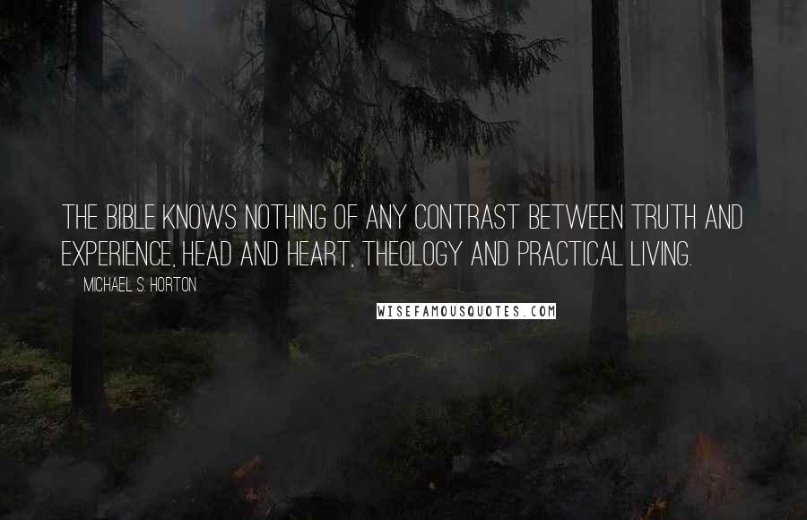 Michael S. Horton Quotes: The Bible knows nothing of any contrast between truth and experience, head and heart, theology and practical living.