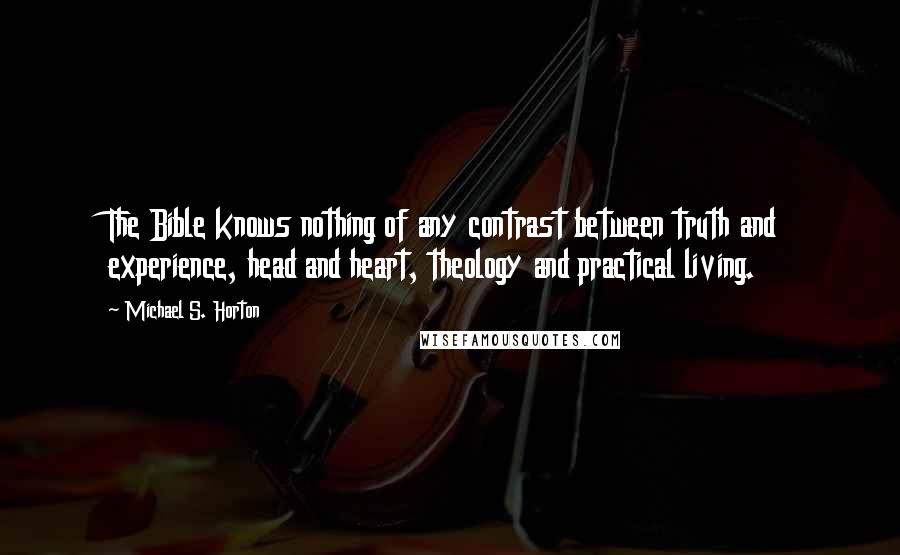 Michael S. Horton Quotes: The Bible knows nothing of any contrast between truth and experience, head and heart, theology and practical living.