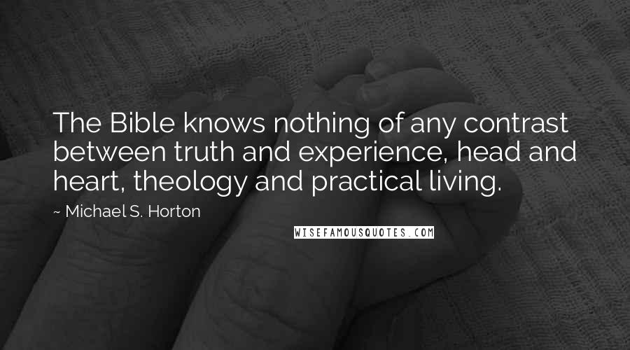 Michael S. Horton Quotes: The Bible knows nothing of any contrast between truth and experience, head and heart, theology and practical living.