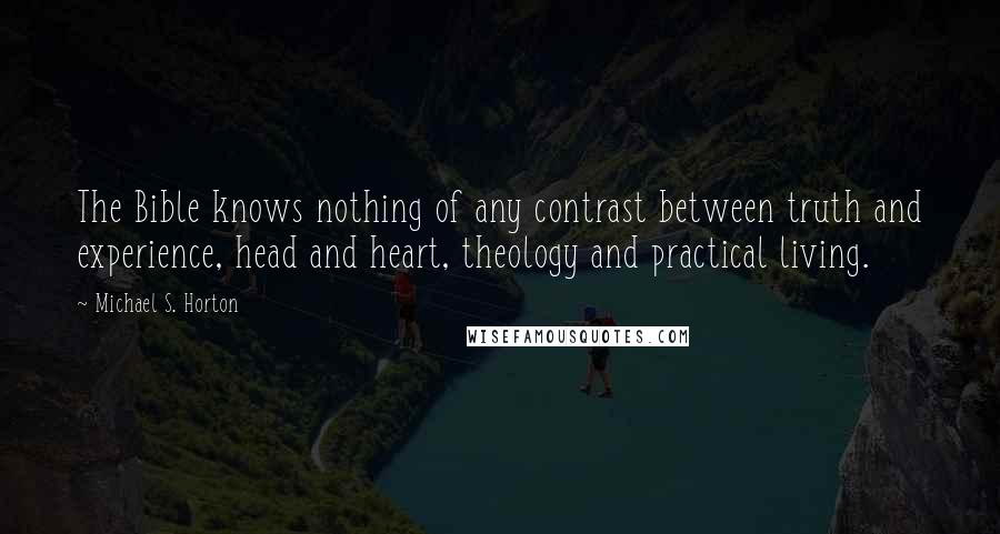 Michael S. Horton Quotes: The Bible knows nothing of any contrast between truth and experience, head and heart, theology and practical living.