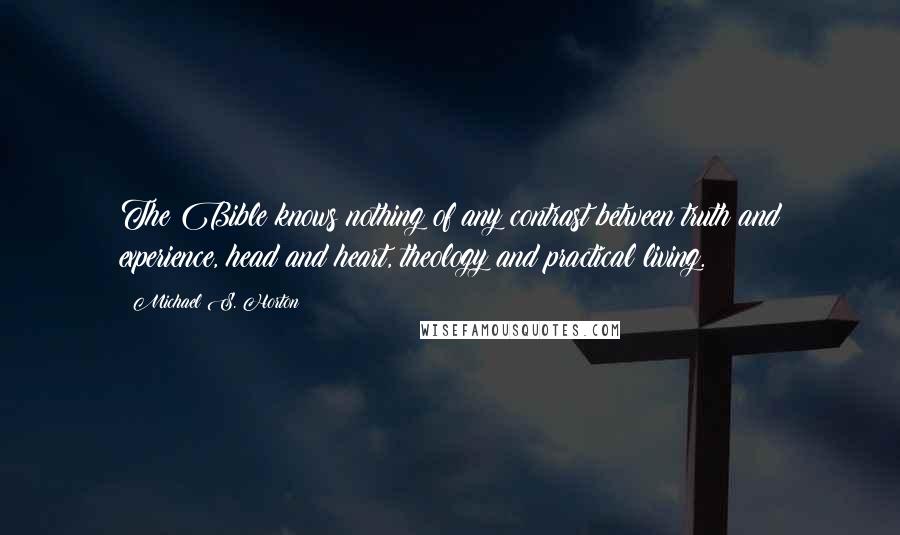 Michael S. Horton Quotes: The Bible knows nothing of any contrast between truth and experience, head and heart, theology and practical living.