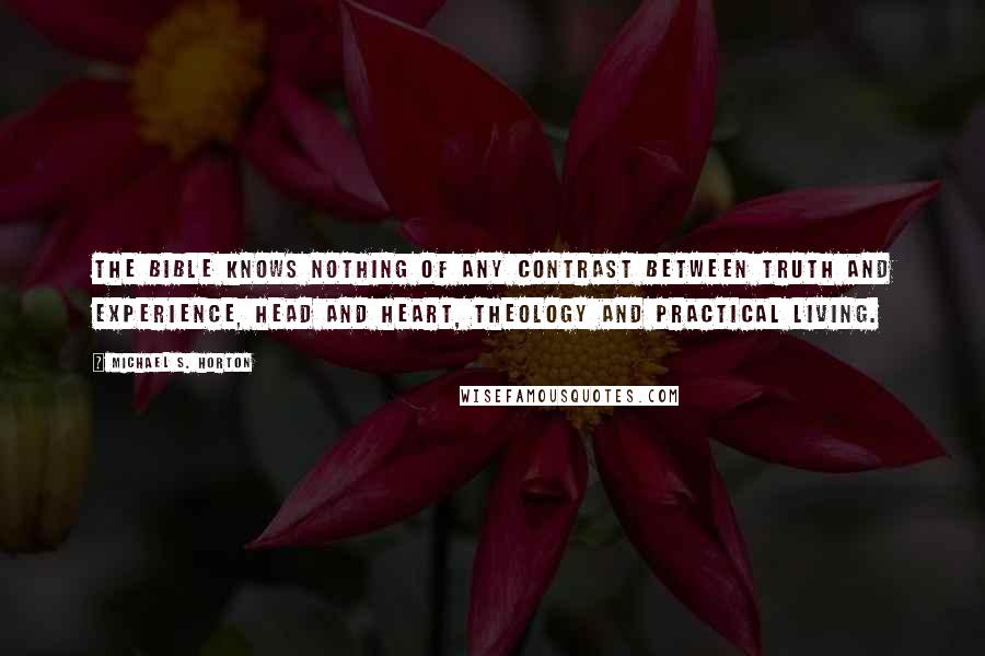 Michael S. Horton Quotes: The Bible knows nothing of any contrast between truth and experience, head and heart, theology and practical living.