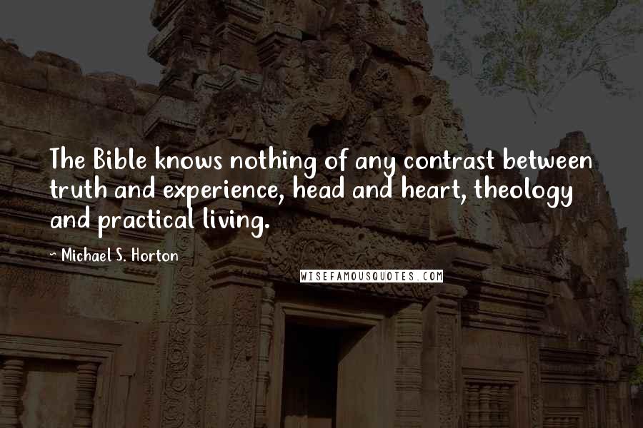 Michael S. Horton Quotes: The Bible knows nothing of any contrast between truth and experience, head and heart, theology and practical living.