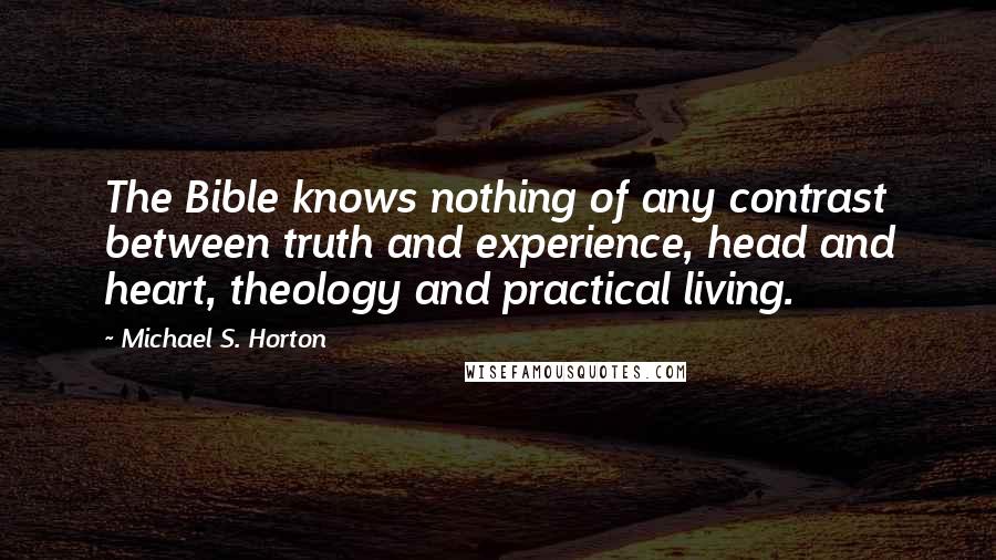 Michael S. Horton Quotes: The Bible knows nothing of any contrast between truth and experience, head and heart, theology and practical living.