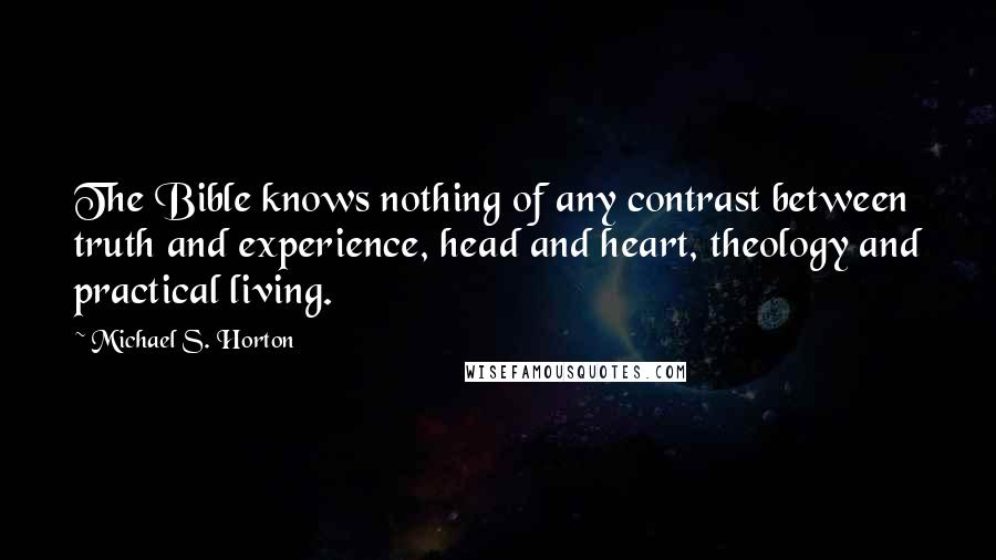 Michael S. Horton Quotes: The Bible knows nothing of any contrast between truth and experience, head and heart, theology and practical living.