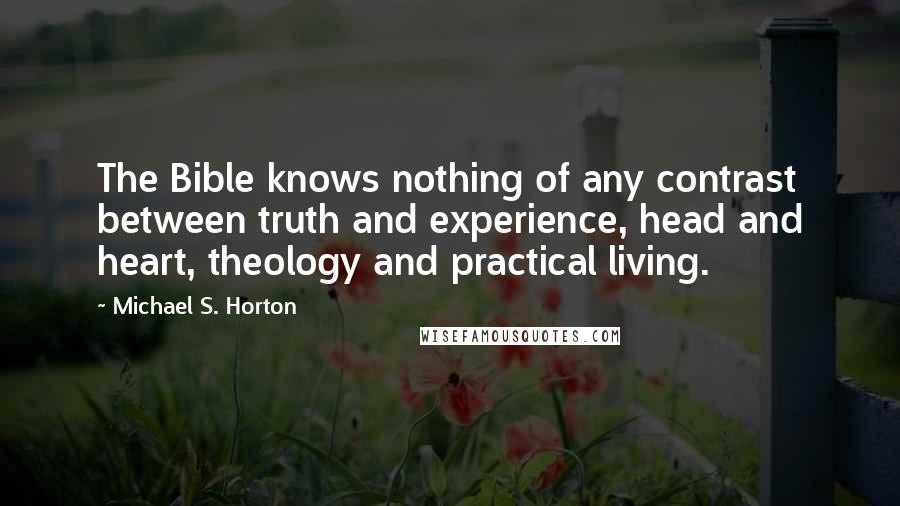 Michael S. Horton Quotes: The Bible knows nothing of any contrast between truth and experience, head and heart, theology and practical living.