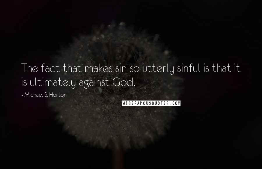 Michael S. Horton Quotes: The fact that makes sin so utterly sinful is that it is ultimately against God.