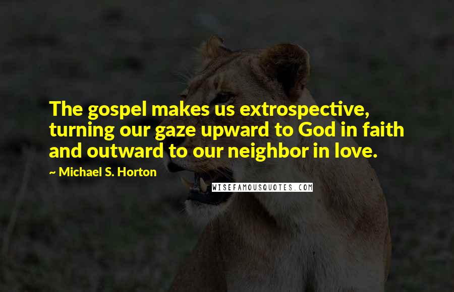 Michael S. Horton Quotes: The gospel makes us extrospective, turning our gaze upward to God in faith and outward to our neighbor in love.