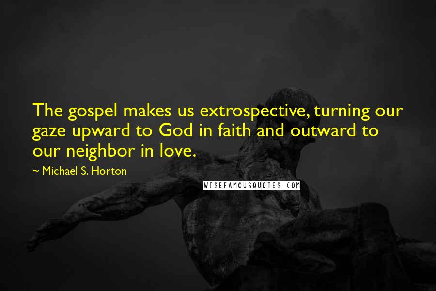 Michael S. Horton Quotes: The gospel makes us extrospective, turning our gaze upward to God in faith and outward to our neighbor in love.