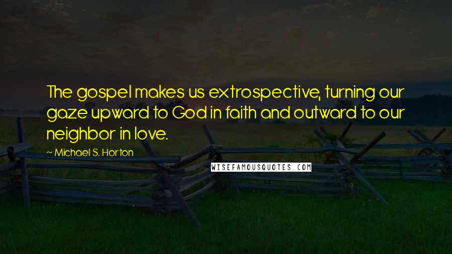 Michael S. Horton Quotes: The gospel makes us extrospective, turning our gaze upward to God in faith and outward to our neighbor in love.