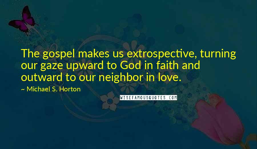 Michael S. Horton Quotes: The gospel makes us extrospective, turning our gaze upward to God in faith and outward to our neighbor in love.