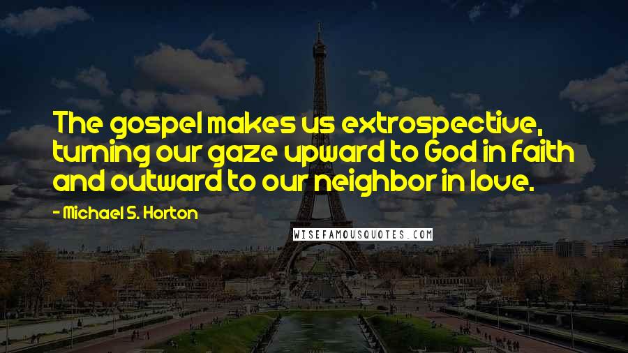 Michael S. Horton Quotes: The gospel makes us extrospective, turning our gaze upward to God in faith and outward to our neighbor in love.