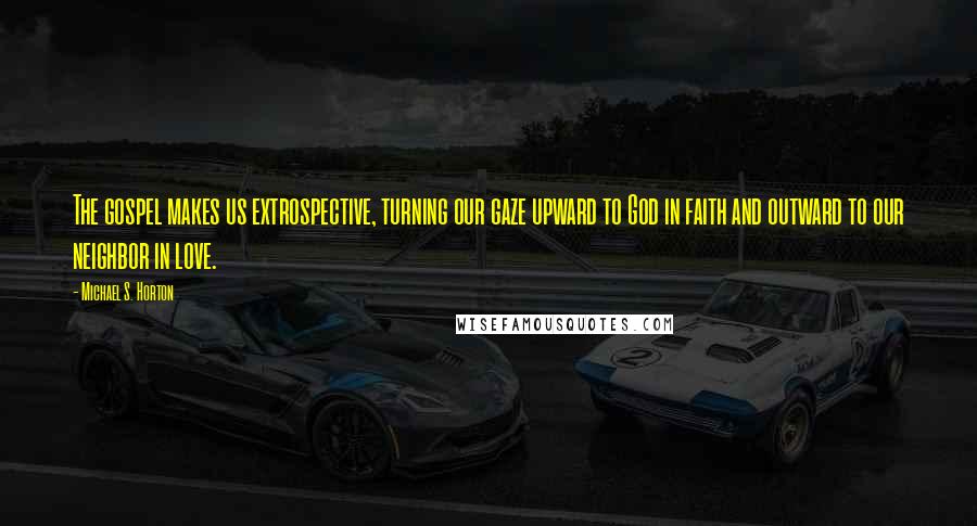 Michael S. Horton Quotes: The gospel makes us extrospective, turning our gaze upward to God in faith and outward to our neighbor in love.