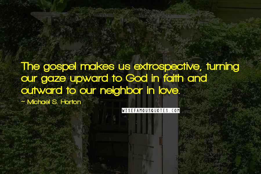 Michael S. Horton Quotes: The gospel makes us extrospective, turning our gaze upward to God in faith and outward to our neighbor in love.