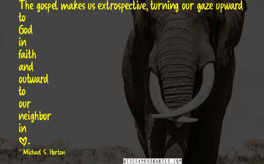 Michael S. Horton Quotes: The gospel makes us extrospective, turning our gaze upward to God in faith and outward to our neighbor in love.