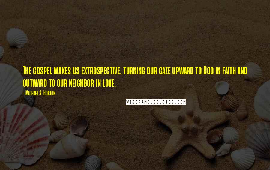 Michael S. Horton Quotes: The gospel makes us extrospective, turning our gaze upward to God in faith and outward to our neighbor in love.