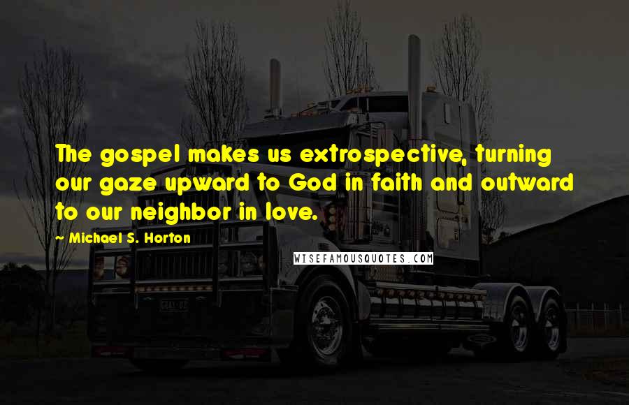 Michael S. Horton Quotes: The gospel makes us extrospective, turning our gaze upward to God in faith and outward to our neighbor in love.