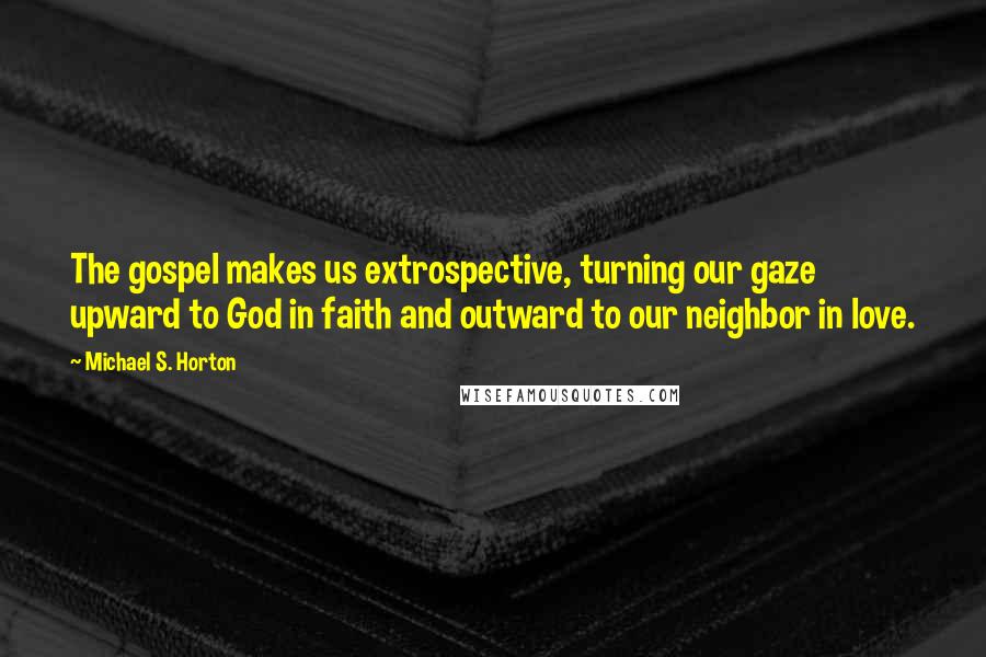 Michael S. Horton Quotes: The gospel makes us extrospective, turning our gaze upward to God in faith and outward to our neighbor in love.