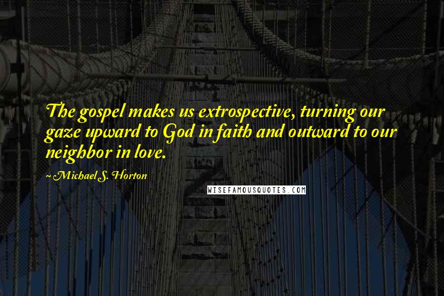 Michael S. Horton Quotes: The gospel makes us extrospective, turning our gaze upward to God in faith and outward to our neighbor in love.