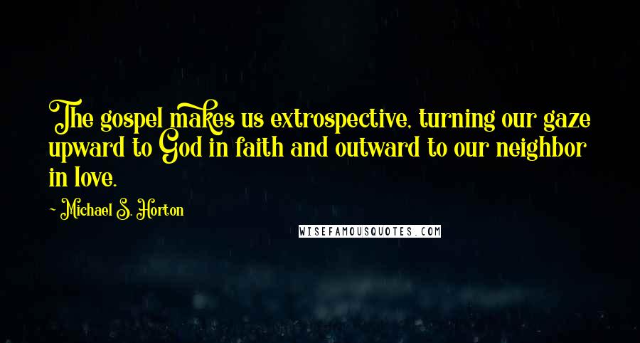 Michael S. Horton Quotes: The gospel makes us extrospective, turning our gaze upward to God in faith and outward to our neighbor in love.