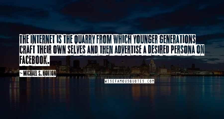 Michael S. Horton Quotes: The Internet is the quarry from which younger generations craft their own selves and then advertise a desired persona on Facebook.