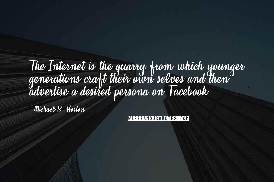 Michael S. Horton Quotes: The Internet is the quarry from which younger generations craft their own selves and then advertise a desired persona on Facebook.