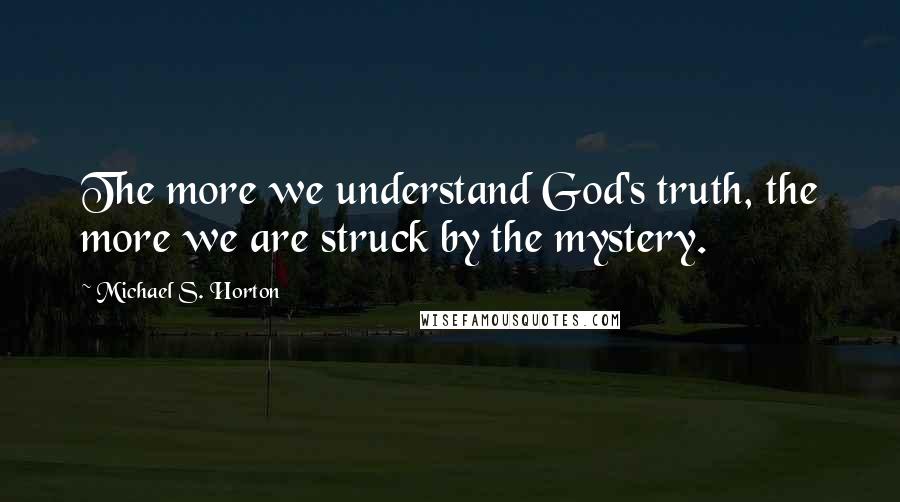 Michael S. Horton Quotes: The more we understand God's truth, the more we are struck by the mystery.