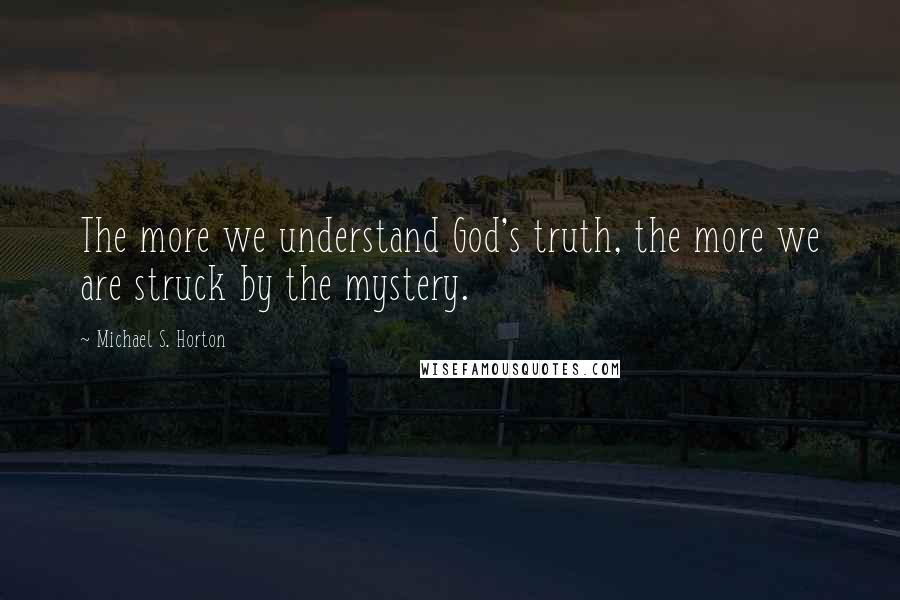 Michael S. Horton Quotes: The more we understand God's truth, the more we are struck by the mystery.