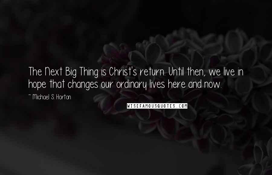 Michael S. Horton Quotes: The Next Big Thing is Christ's return. Until then, we live in hope that changes our ordinary lives here and now.