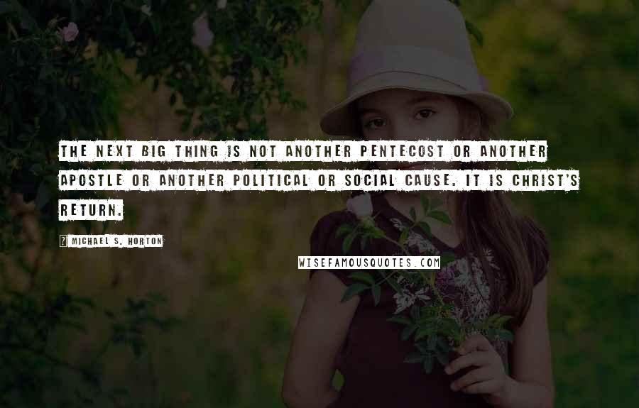 Michael S. Horton Quotes: The Next Big Thing is not another Pentecost or another apostle or another political or social cause. It is Christ's return.