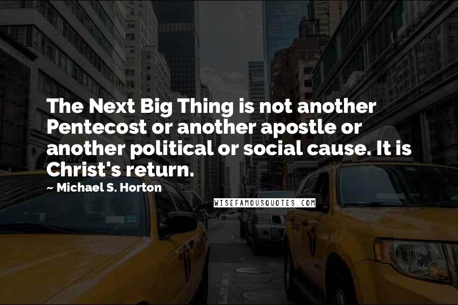 Michael S. Horton Quotes: The Next Big Thing is not another Pentecost or another apostle or another political or social cause. It is Christ's return.